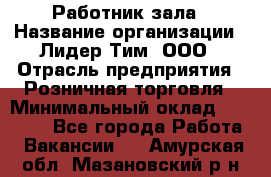 Работник зала › Название организации ­ Лидер Тим, ООО › Отрасль предприятия ­ Розничная торговля › Минимальный оклад ­ 25 000 - Все города Работа » Вакансии   . Амурская обл.,Мазановский р-н